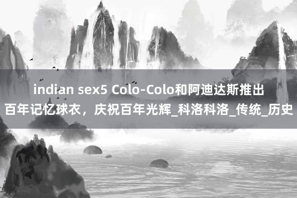 indian sex5 Colo-Colo和阿迪达斯推出百年记忆球衣，庆祝百年光辉_科洛科洛_传统_历史