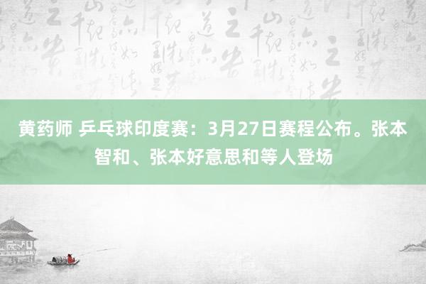 黄药师 乒乓球印度赛：3月27日赛程公布。张本智和、张本好意思和等人登场