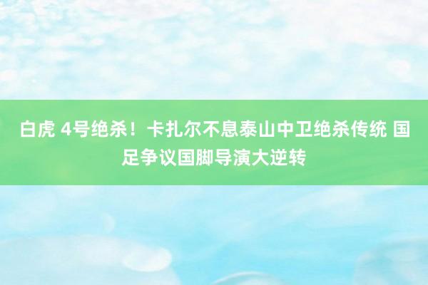 白虎 4号绝杀！卡扎尔不息泰山中卫绝杀传统 国足争议国脚导演大逆转