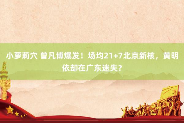 小萝莉穴 曾凡博爆发！场均21+7北京新核，黄明依却在广东迷失？