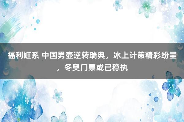 福利姬系 中国男壶逆转瑞典，冰上计策精彩纷呈，冬奥门票或已稳执