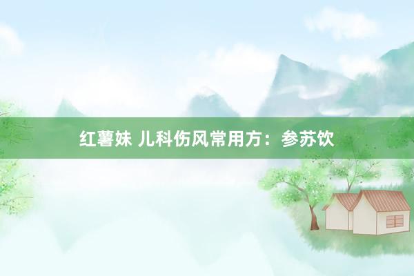 红薯妹 儿科伤风常用方：参苏饮