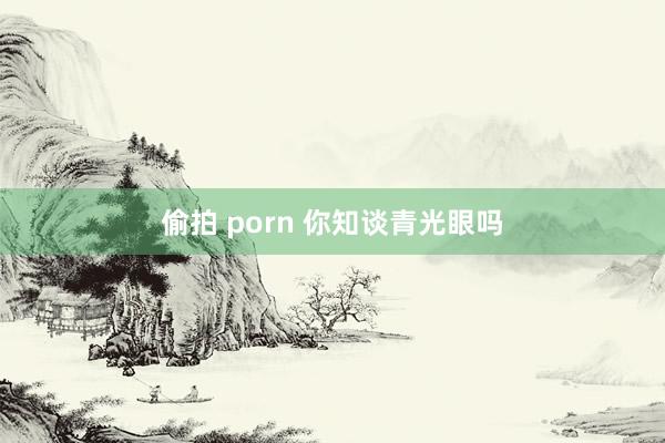 偷拍 porn 你知谈青光眼吗