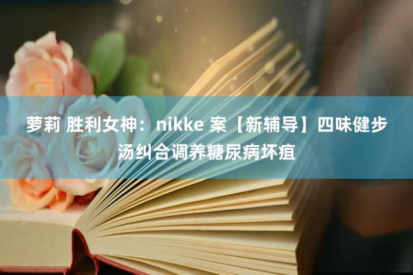 萝莉 胜利女神：nikke 案【新辅导】四味健步汤纠合调养糖尿病坏疽