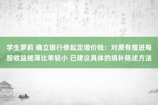 学生萝莉 确立银行修起定增价钱：对原有推进每股收益摊薄比率较小 已建议具体的填补陈述方法