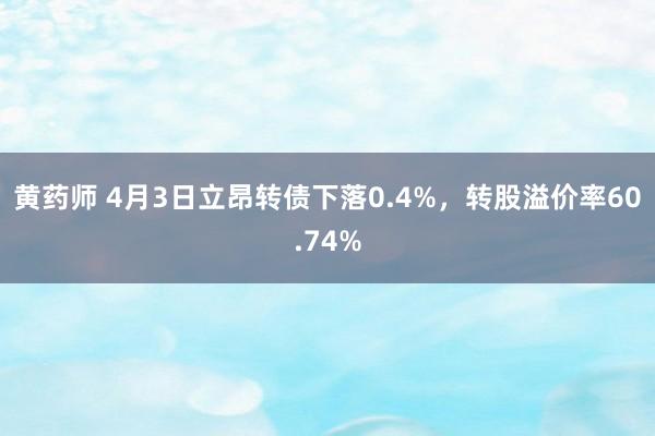 黄药师 4月3日立昂转债下落0.4%，转股溢价率60.74%