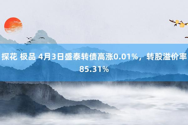探花 极品 4月3日盛泰转债高涨0.01%，转股溢价率85.31%