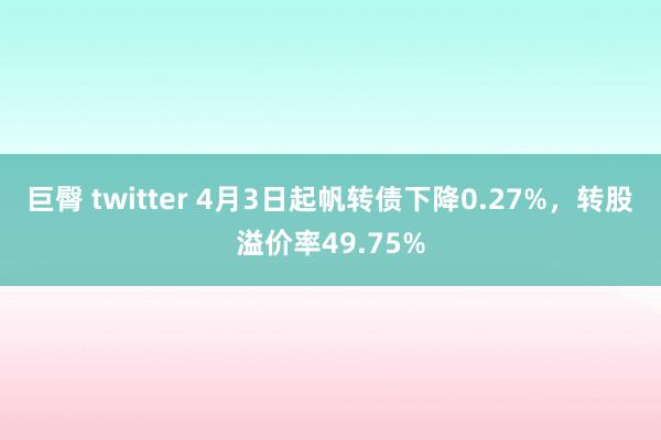 巨臀 twitter 4月3日起帆转债下降0.27%，转股溢价率49.75%