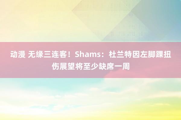 动漫 无缘三连客！Shams：杜兰特因左脚踝扭伤展望将至少缺席一周