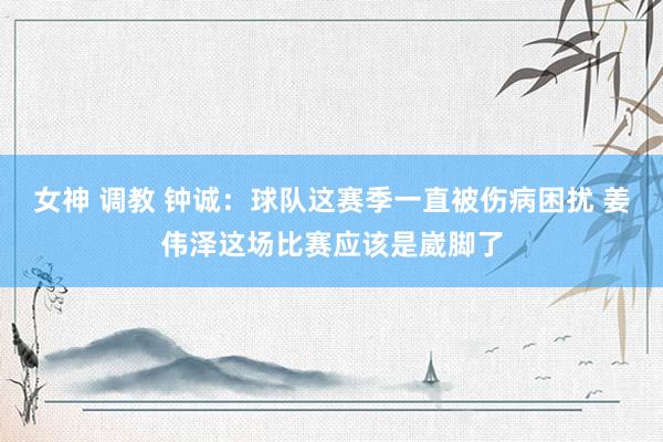女神 调教 钟诚：球队这赛季一直被伤病困扰 姜伟泽这场比赛应该是崴脚了
