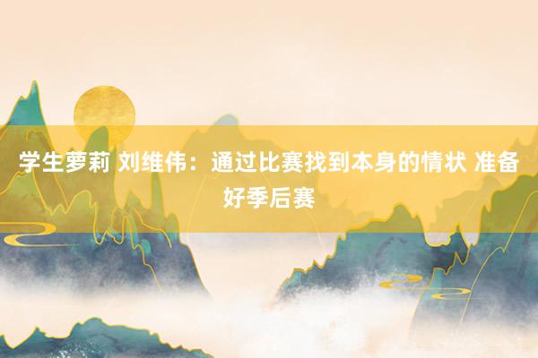 学生萝莉 刘维伟：通过比赛找到本身的情状 准备好季后赛