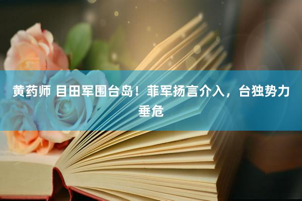黄药师 目田军围台岛！菲军扬言介入，台独势力垂危