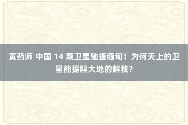 黄药师 中国 14 颗卫星驰援缅甸！为何天上的卫星能提醒大地的解救？