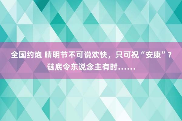 全国约炮 晴明节不可说欢快，只可祝“安康”？谜底令东说念主有时……