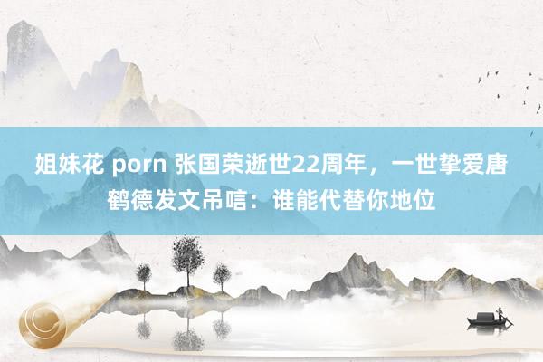 姐妹花 porn 张国荣逝世22周年，一世挚爱唐鹤德发文吊唁：谁能代替你地位