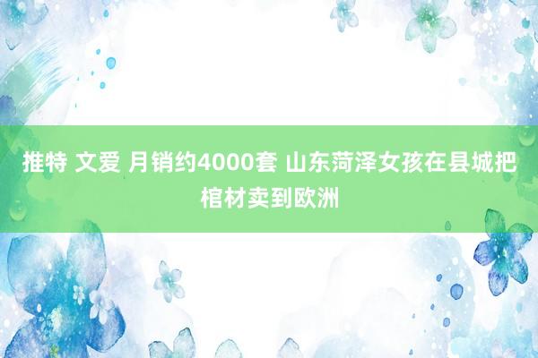 推特 文爱 月销约4000套 山东菏泽女孩在县城把棺材卖到欧洲