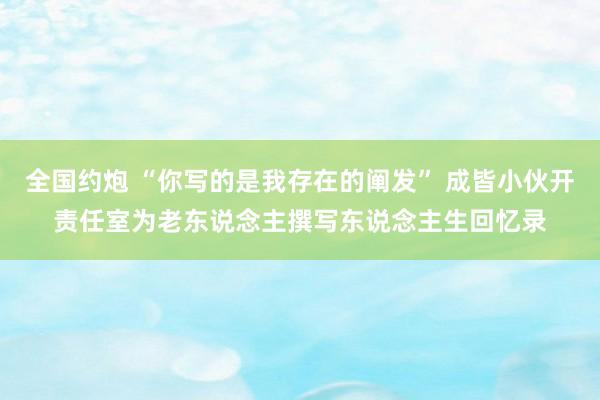 全国约炮 “你写的是我存在的阐发” 成皆小伙开责任室为老东说念主撰写东说念主生回忆录