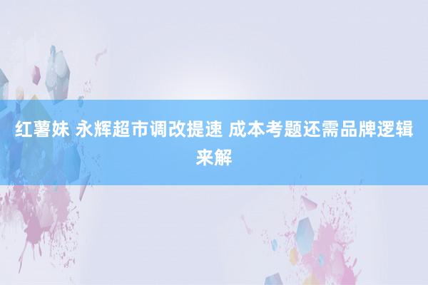 红薯妹 永辉超市调改提速 成本考题还需品牌逻辑来解