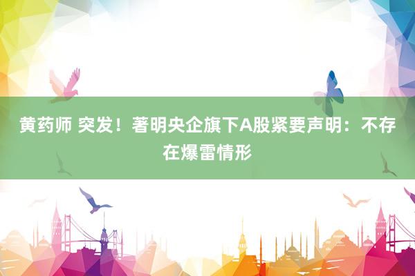 黄药师 突发！著明央企旗下A股紧要声明：不存在爆雷情形