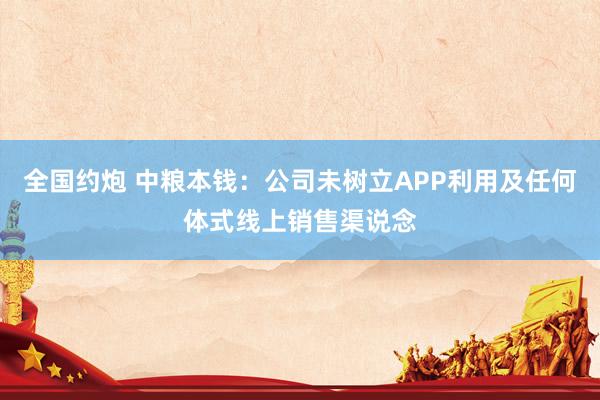 全国约炮 中粮本钱：公司未树立APP利用及任何体式线上销售渠说念