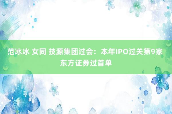 范冰冰 女同 技源集团过会：本年IPO过关第9家 东方证券过首单