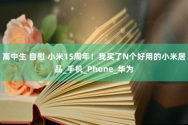 高中生 自慰 小米15周年！我买了N个好用的小米居品_手机_Phone_华为