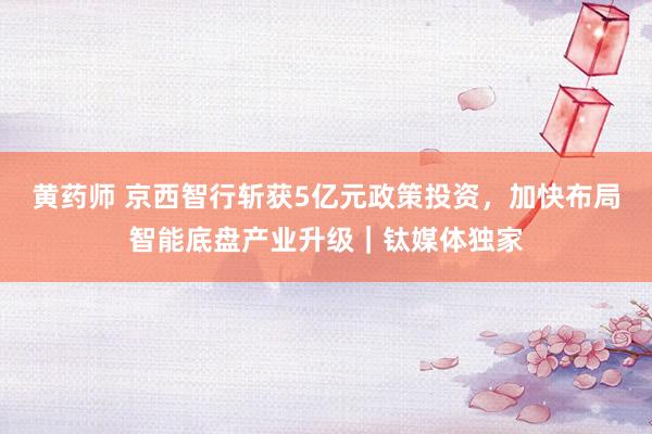 黄药师 京西智行斩获5亿元政策投资，加快布局智能底盘产业升级｜钛媒体独家