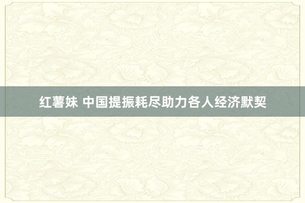 红薯妹 中国提振耗尽助力各人经济默契