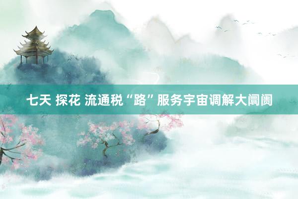 七天 探花 流通税“路”服务宇宙调解大阛阓