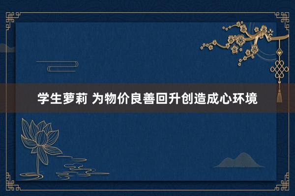 学生萝莉 为物价良善回升创造成心环境