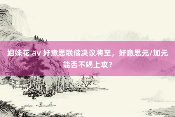 姐妹花 av 好意思联储决议将至，好意思元/加元能否不竭上攻？