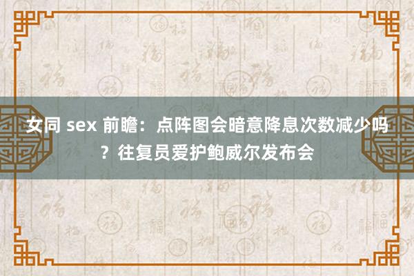 女同 sex 前瞻：点阵图会暗意降息次数减少吗？往复员爱护鲍威尔发布会