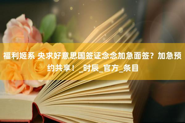 福利姬系 央求好意思国签证念念加急面签？加急预约共享！_时辰_官方_条目