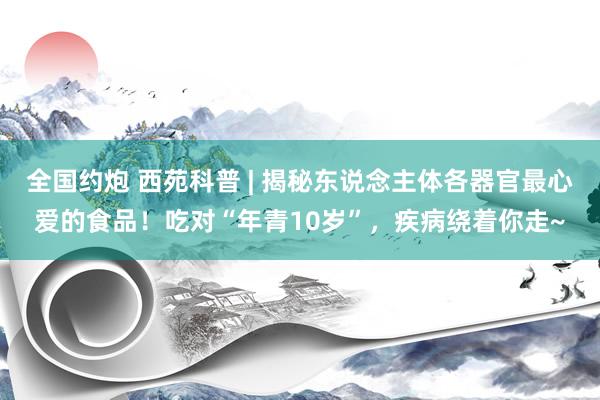 全国约炮 西苑科普 | 揭秘东说念主体各器官最心爱的食品！吃对“年青10岁”，疾病绕着你走~