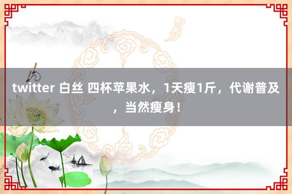 twitter 白丝 四杯苹果水，1天瘦1斤，代谢普及，当然瘦身！