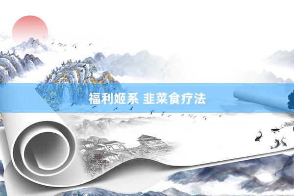 福利姬系 韭菜食疗法