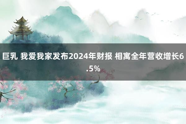 巨乳 我爱我家发布2024年财报 相寓全年营收增长6.5%
