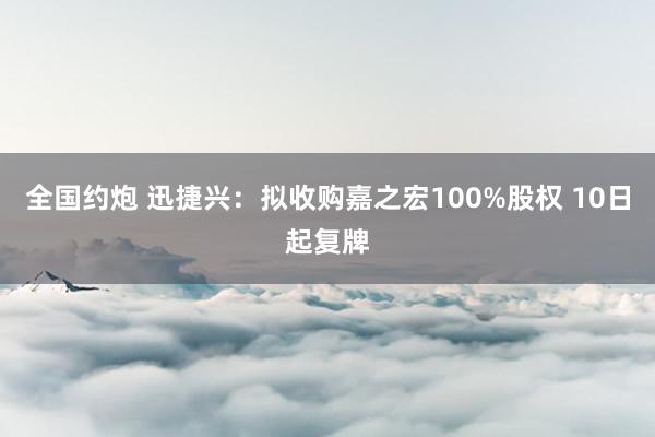 全国约炮 迅捷兴：拟收购嘉之宏100%股权 10日起复牌