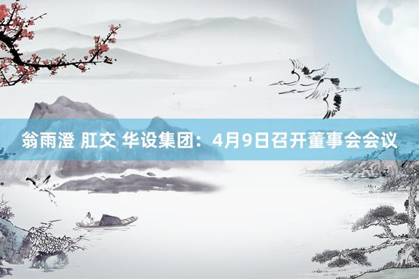 翁雨澄 肛交 华设集团：4月9日召开董事会会议