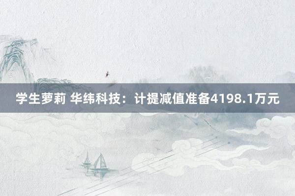 学生萝莉 华纬科技：计提减值准备4198.1万元