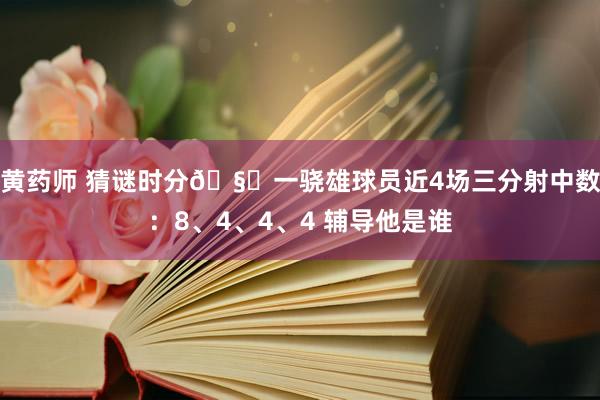 黄药师 猜谜时分🧐一骁雄球员近4场三分射中数：8、4、4、4 辅导他是谁