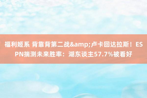 福利姬系 背靠背第二战&卢卡回达拉斯！ESPN揣测未来胜率：湖东谈主57.7%被看好