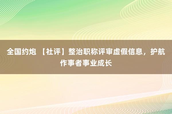 全国约炮 【社评】整治职称评审虚假信息，护航作事者事业成长