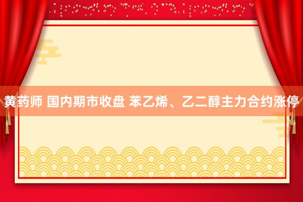 黄药师 国内期市收盘 苯乙烯、乙二醇主力合约涨停