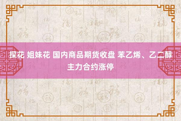 探花 姐妹花 国内商品期货收盘 苯乙烯、乙二醇主力合约涨停