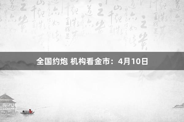 全国约炮 机构看金市：4月10日