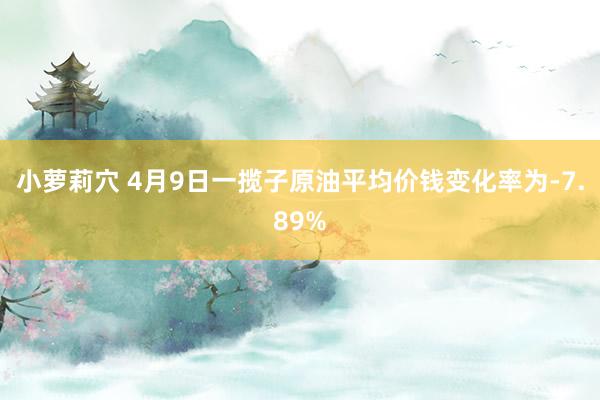 小萝莉穴 4月9日一揽子原油平均价钱变化率为-7.89%