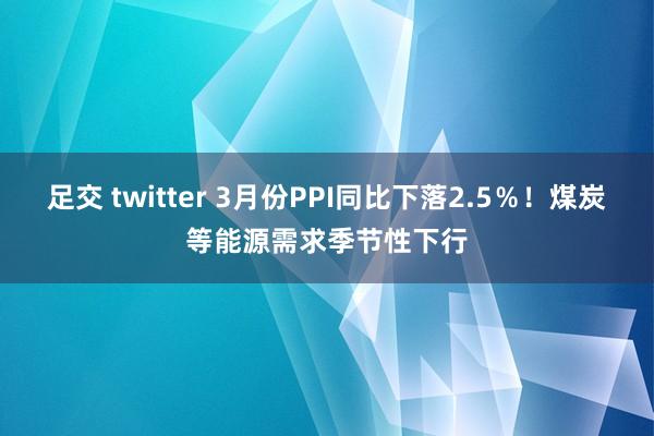 足交 twitter 3月份PPI同比下落2.5％！煤炭等能源需求季节性下行
