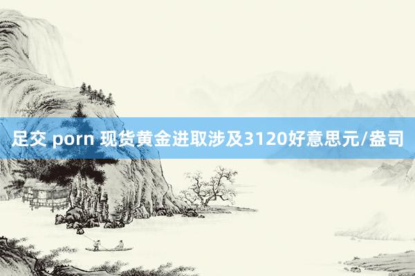 足交 porn 现货黄金进取涉及3120好意思元/盎司