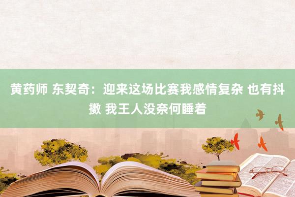 黄药师 东契奇：迎来这场比赛我感情复杂 也有抖擞 我王人没奈何睡着